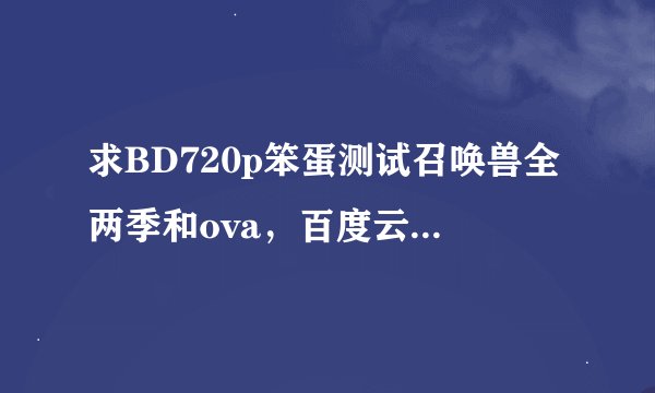 求BD720p笨蛋测试召唤兽全两季和ova，百度云盘谢谢了