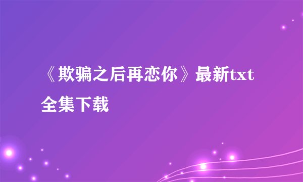 《欺骗之后再恋你》最新txt全集下载