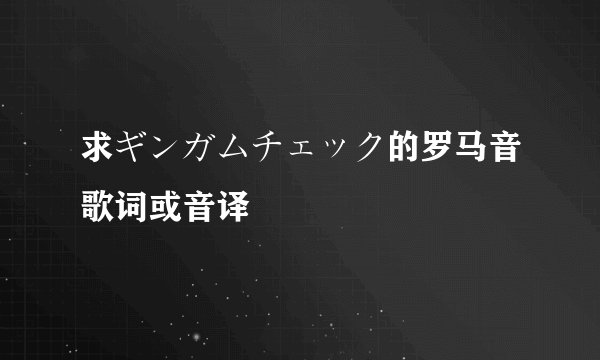 求ギンガムチェック的罗马音歌词或音译