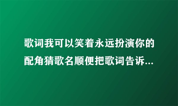 歌词我可以笑着永远扮演你的配角猜歌名顺便把歌词告诉我给好评