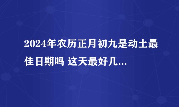 2024年农历正月初九是动土最佳日期吗 这天最好几点盖新房?