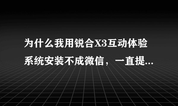 为什么我用锐合X3互动体验系统安装不成微信，一直提示说手机内存不够
