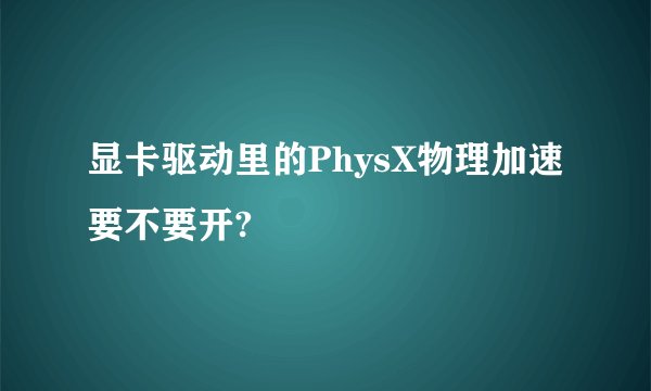 显卡驱动里的PhysX物理加速要不要开?