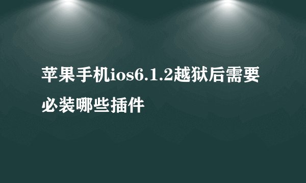 苹果手机ios6.1.2越狱后需要必装哪些插件