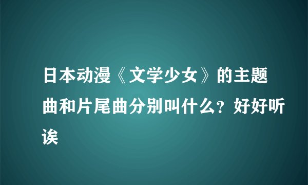日本动漫《文学少女》的主题曲和片尾曲分别叫什么？好好听诶