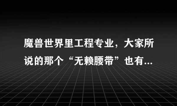 魔兽世界里工程专业，大家所说的那个“无赖腰带”也有说是“无敌腰带”的倒底是什么？
