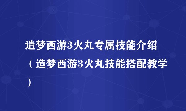 造梦西游3火丸专属技能介绍（造梦西游3火丸技能搭配教学）