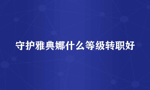 守护雅典娜什么等级转职好