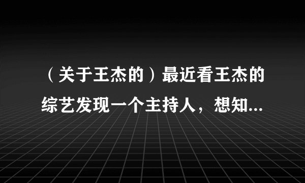 （关于王杰的）最近看王杰的综艺发现一个主持人，想知道她的名字，有没有知乎大牛 知道的？