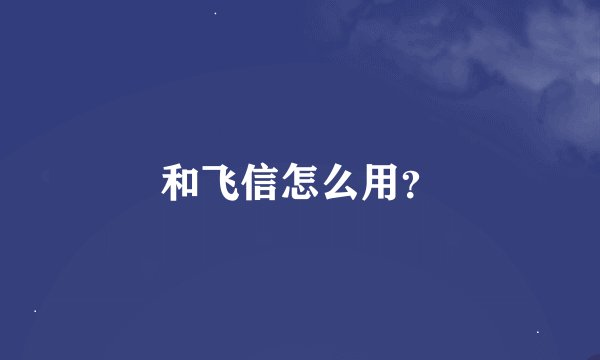 和飞信怎么用？