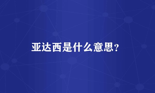 亚达西是什么意思？