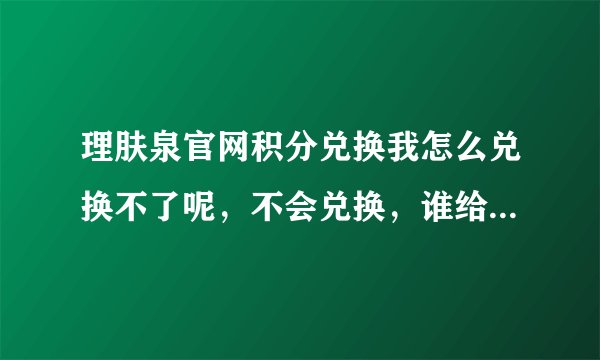 理肤泉官网积分兑换我怎么兑换不了呢，不会兑换，谁给我说说步骤怎么兑换，谢谢