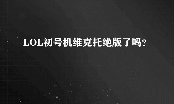 LOL初号机维克托绝版了吗？