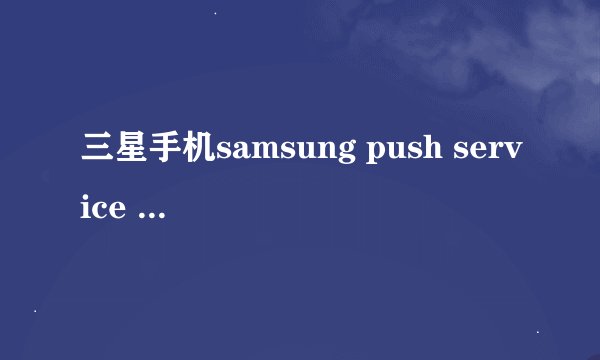 三星手机samsung push service 是什么软件，可以卸载吗？