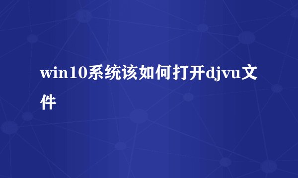 win10系统该如何打开djvu文件