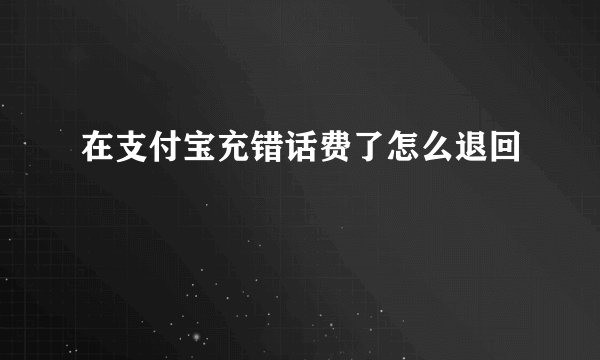 在支付宝充错话费了怎么退回