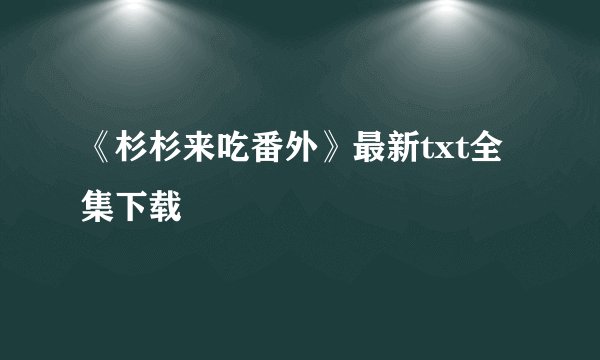 《杉杉来吃番外》最新txt全集下载
