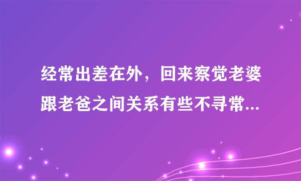 经常出差在外，回来察觉老婆跟老爸之间关系有些不寻常，该怎么办？
