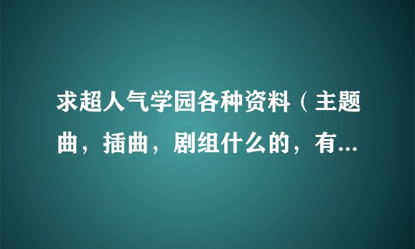求超人气学园各种资料（主题曲，插曲，剧组什么的，有关的都贴上来）