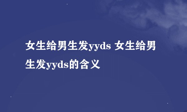 女生给男生发yyds 女生给男生发yyds的含义