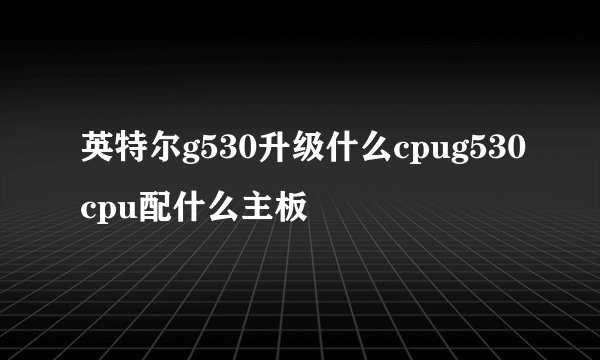 英特尔g530升级什么cpug530cpu配什么主板