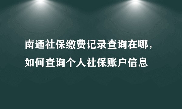 南通社保缴费记录查询在哪，如何查询个人社保账户信息