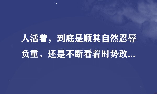 人活着，到底是顺其自然忍辱负重，还是不断看着时势改变？像就业