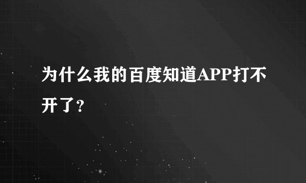 为什么我的百度知道APP打不开了？