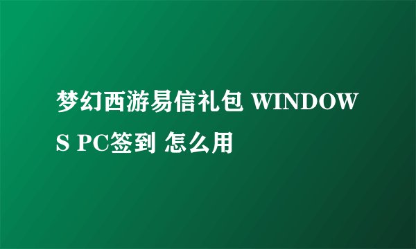 梦幻西游易信礼包 WINDOWS PC签到 怎么用