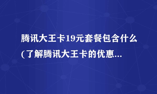 腾讯大王卡19元套餐包含什么(了解腾讯大王卡的优惠内容和使用限制)