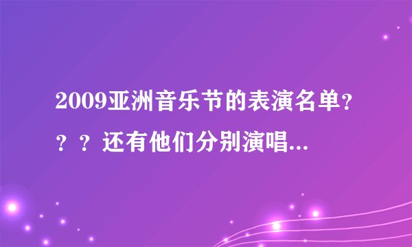 2009亚洲音乐节的表演名单？？？还有他们分别演唱了什么歌？？？