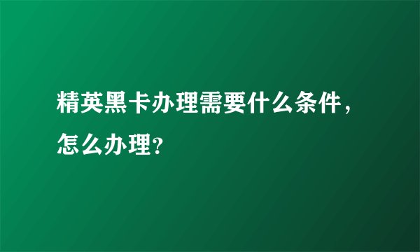 精英黑卡办理需要什么条件，怎么办理？