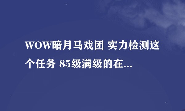 WOW暗月马戏团 实力检测这个任务 85级满级的在什么地方刷怪得到的任务物品最快