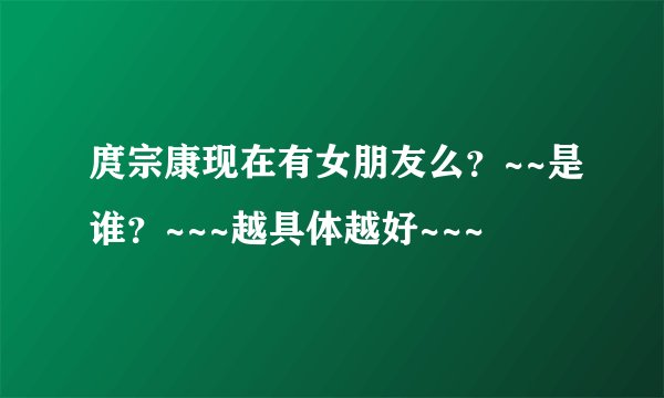 庹宗康现在有女朋友么?~~是谁?~~~越具体越好~~~
