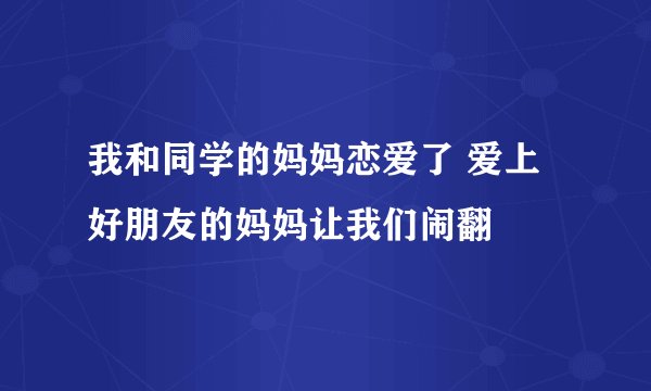 我和同学的妈妈恋爱了 爱上好朋友的妈妈让我们闹翻