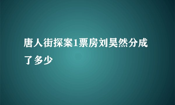 唐人街探案1票房刘昊然分成了多少