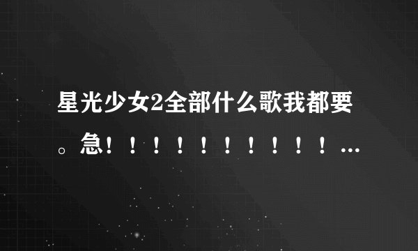 星光少女2全部什么歌我都要。急！！！！！！！！！！！！！！！！！！！！！！！！！！！！！