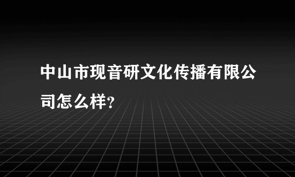 中山市现音研文化传播有限公司怎么样？