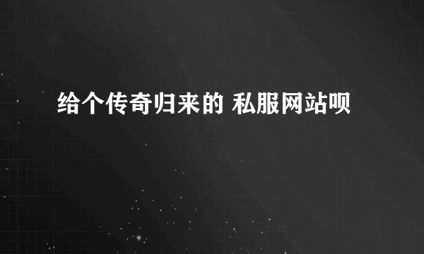 给个传奇归来的 私服网站呗