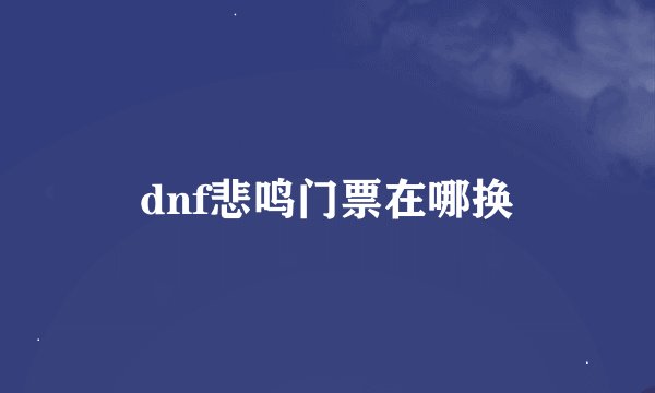 dnf悲鸣门票在哪换
