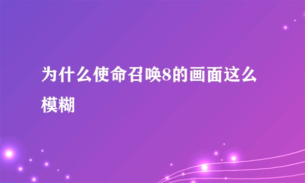 为什么使命召唤8的画面这么模糊