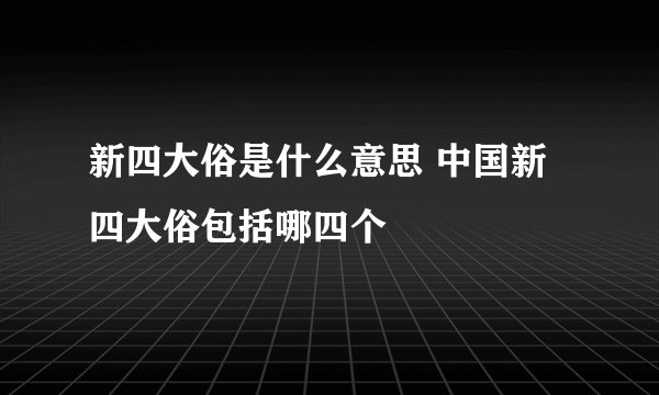 新四大俗是什么意思 中国新四大俗包括哪四个