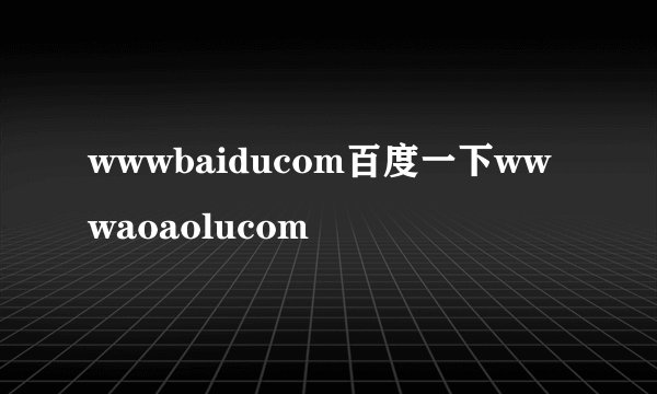 wwwbaiducom百度一下wwwaoaolucom