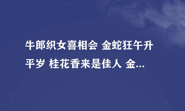 牛郎织女喜相会 金蛇狂午升平岁 桂花香来是佳人 金枝玉叶最娇贵 水满金山钱满仓 头戴凤冠游四方