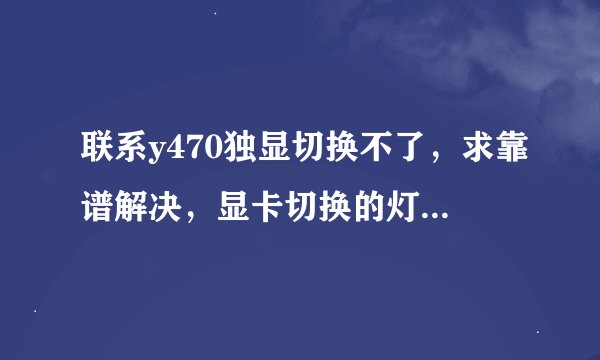 联系y470独显切换不了，求靠谱解决，显卡切换的灯亮着呢，无限分求。