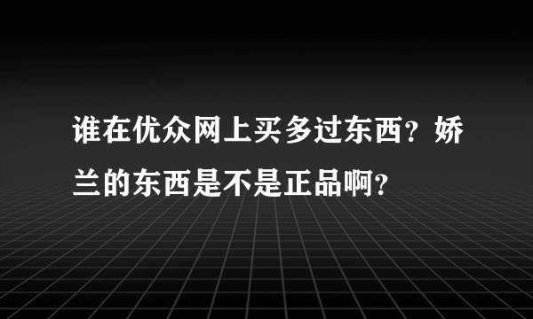 谁在优众网上买多过东西？娇兰的东西是不是正品啊？