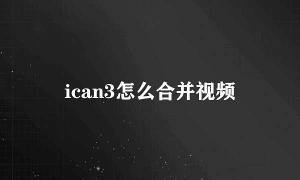 ican3怎么合并视频