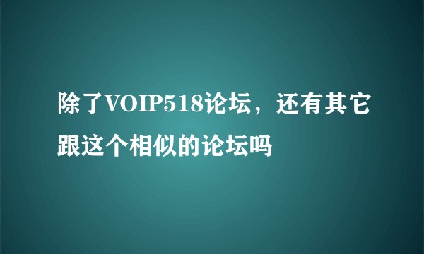 除了VOIP518论坛，还有其它跟这个相似的论坛吗