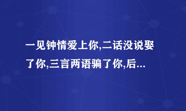 一见钟情爱上你,二话没说娶了你,三言两语骗了你,后面是什么?