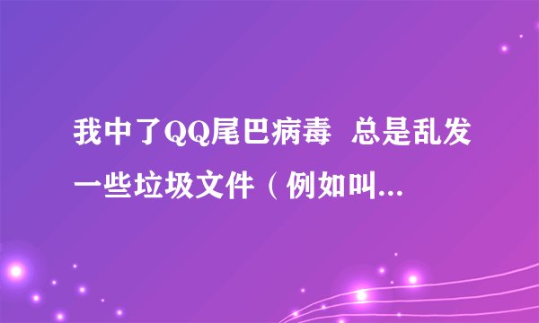 我中了QQ尾巴病毒  总是乱发一些垃圾文件（例如叫你打电话之类的）  该用什么工具杀度啊？？